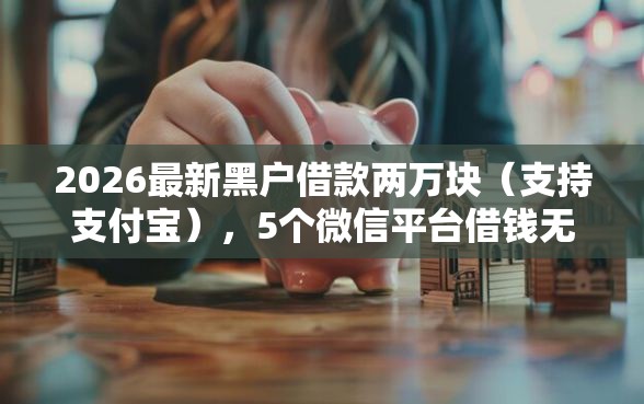 2026最新黑户借款两万块（支持支付宝），5个微信平台借钱无私分享