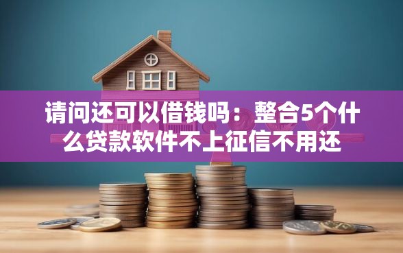 请问还可以借钱吗：整合5个什么贷款软件不上征信不用还
