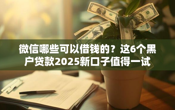 微信哪些可以借钱的？这6个黑户贷款2025新口子值得一试