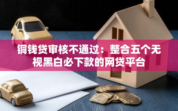 铜钱贷审核不通过：整合五个无视黑白必下款的网贷平台