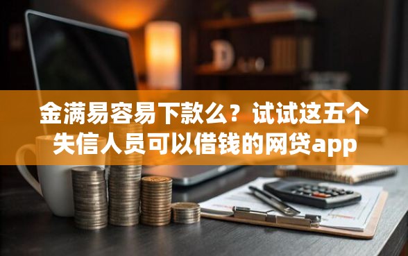 金满易容易下款么？试试这五个失信人员可以借钱的网贷app