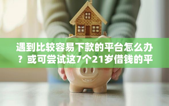 遇到比较容易下款的平台怎么办？或可尝试这7个21岁借钱的平台100%能借到