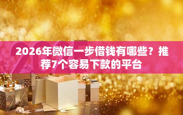2026年微信一步借钱有哪些？推荐7个容易下款的平台