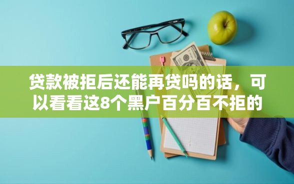 贷款被拒后还能再贷吗的话，可以看看这8个黑户百分百不拒的2000借款口子