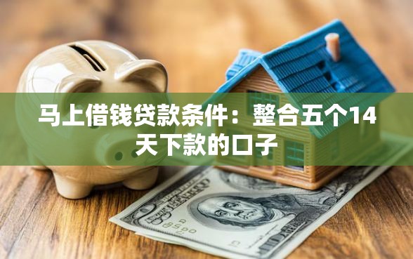 马上借钱贷款条件：整合五个14天下款的口子