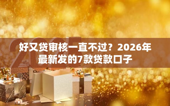 好又贷审核一直不过？2026年最新发的7款贷款口子