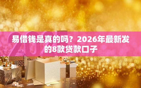 易借钱是真的吗?2026年最新发的8款贷款口子 易借钱是真的吗?2026年最新发的8款贷款口子