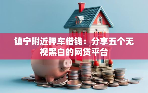 镇宁附近押车借钱:分享五个无视黑白的网贷平台 镇宁附近押车借钱:分享五个无视黑白的网贷平台