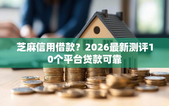 芝麻信用借款？2026最新测评10个平台贷款可靠