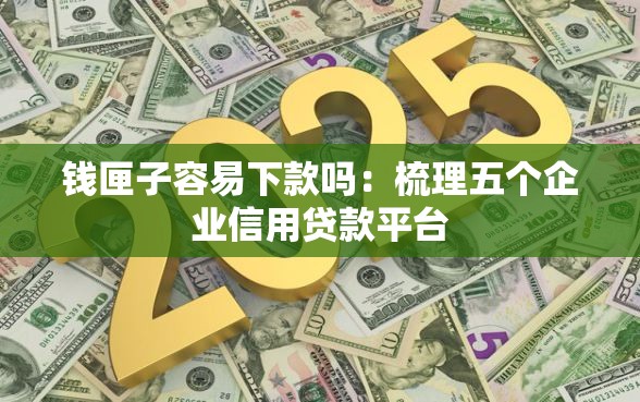 钱匣子容易下款吗:梳理五个企业信用贷款平台 钱匣子容易下款吗:梳理五个企业信用贷款平台
