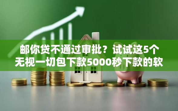 邮你贷不通过审批？试试这5个无视一切包下款5000秒下款的软件