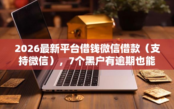 2026最新平台借钱微信借款（支持微信），7个黑户有逾期也能必过的口子无私分享
