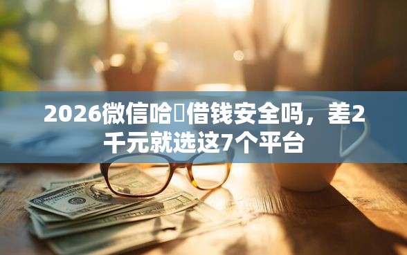 2026微信哈啰借钱安全吗，差2千元就选这7个平台