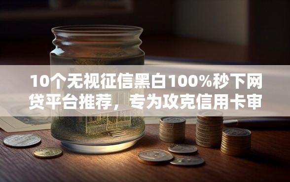 10个无视征信黑白100%秒下网贷平台推荐，专为攻克信用卡审批秒拒难题