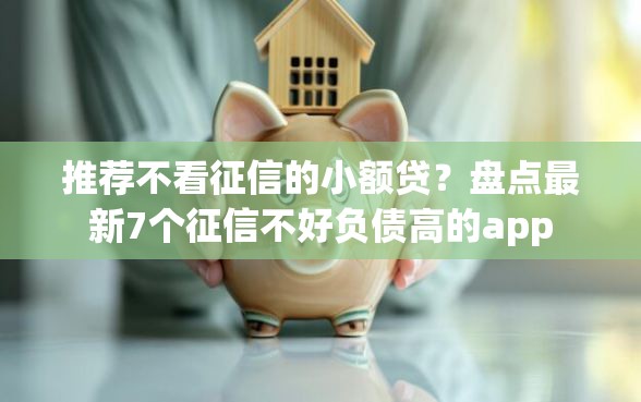 推荐不看征信的小额贷？盘点最新7个征信不好负债高的app