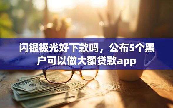 闪银极光好下款吗，公布5个黑户可以做大额贷款app