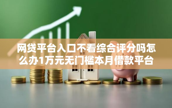 网贷平台入口不看综合评分吗怎么办1万元无门槛本月借款平台力荐！分享小额网贷口子1万元无门槛借款