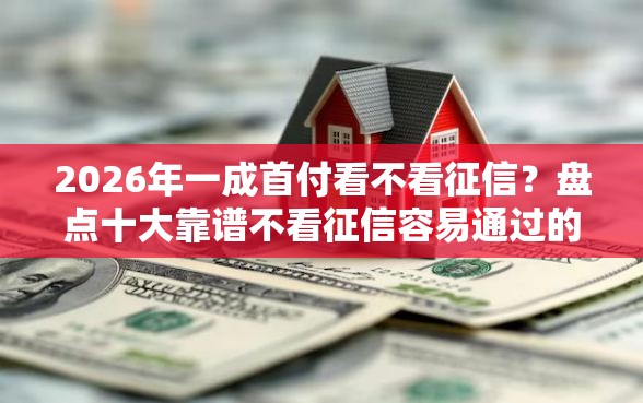 2026年一成首付看不看征信？盘点十大靠谱不看征信容易通过的贷款平台