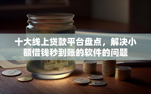 十大线上贷款平台盘点，解决小额借钱秒到账的软件的问题