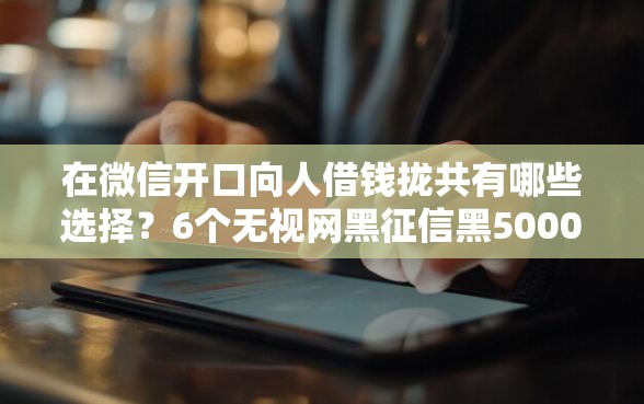 在微信开口向人借钱拢共有哪些选择？6个无视网黑征信黑5000贷款口子详解