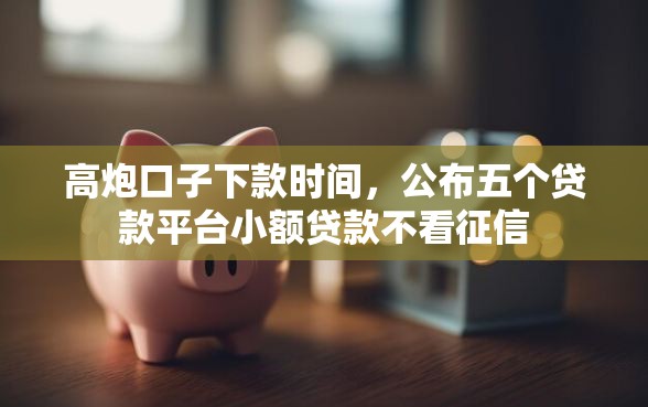 高炮口子下款时间，公布五个贷款平台小额贷款不看征信