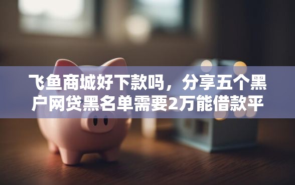飞鱼商城好下款吗，分享五个黑户网贷黑名单需要2万能借款平台