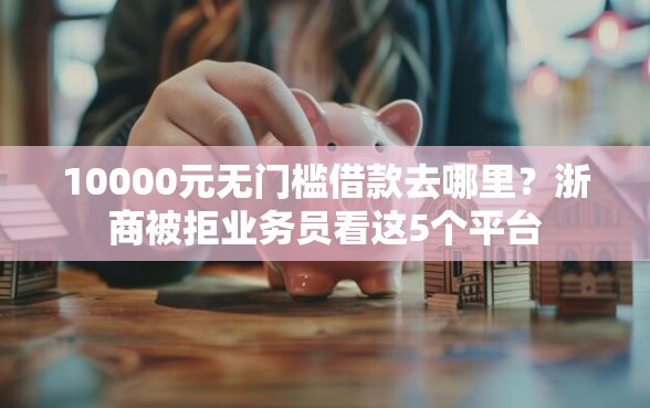 10000元无门槛借款去哪里？浙商被拒业务员看这5个平台