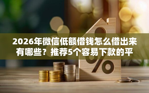 2026年微信低额借钱怎么借出来有哪些？推荐5个容易下款的平台