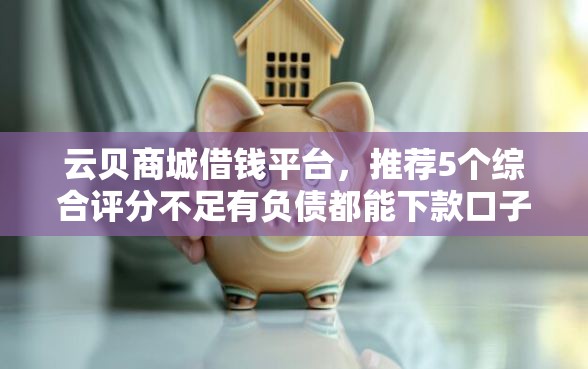 云贝商城借钱平台，推荐5个综合评分不足有负债都能下款口子