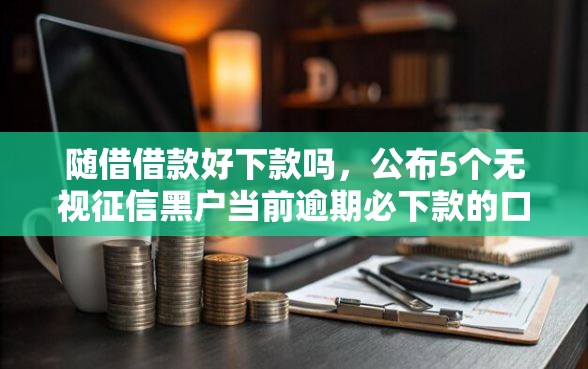 随借借款好下款吗,公布5个无视征信黑户当前逾期必下款的口子 随借借款好下款吗,公布5个无视征信黑户当前逾期必下款的口子