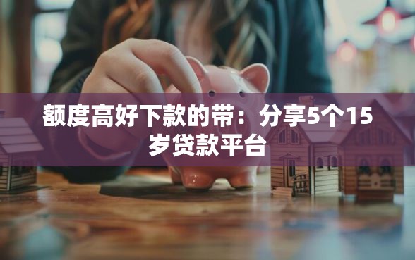 额度高好下款的带:分享5个15岁贷款平台 额度高好下款的带:分享5个15岁贷款平台