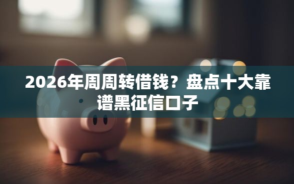 2026年周周转借钱？盘点十大靠谱黑征信口子