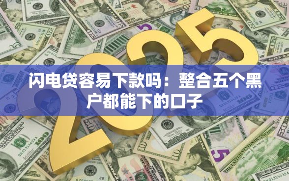 闪电贷容易下款吗：整合五个黑户都能下的口子