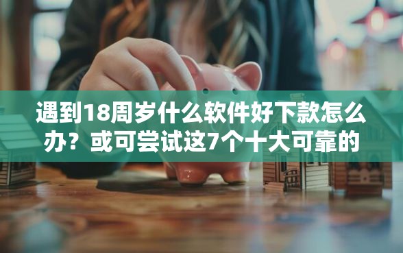 遇到18周岁什么软件好下款怎么办？或可尝试这7个十大可靠的借钱平台
