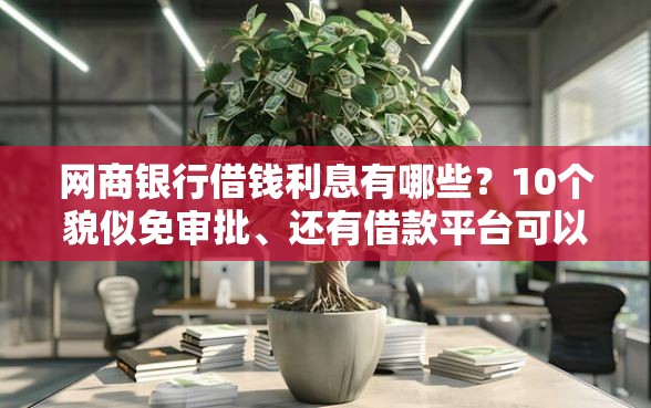 网商银行借钱利息有哪些？10个貌似免审批、还有借款平台可以借钱合集