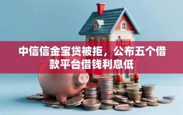 中信信金宝贷被拒，公布五个借款平台借钱利息低