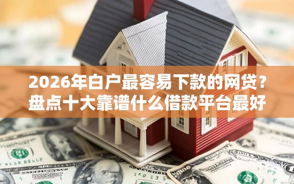 2026年白户最容易下款的网贷？盘点十大靠谱什么借款平台最好借款通过