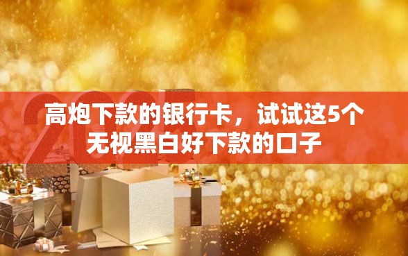 高炮下款的银行卡，试试这5个无视黑白好下款的口子