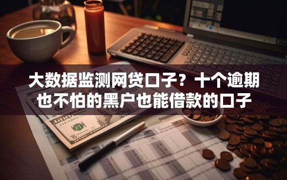 大数据监测网贷口子？十个逾期也不怕的黑户也能借款的口子
