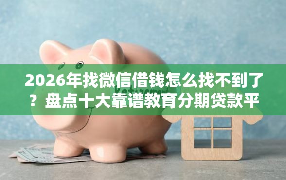 2026年找微信借钱怎么找不到了？盘点十大靠谱教育分期贷款平台