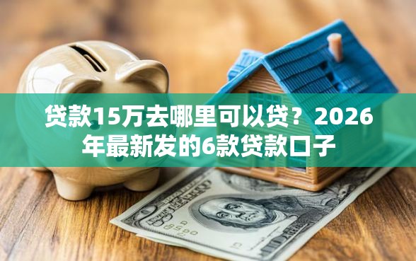 贷款15万去哪里可以贷？2026年最新发的6款贷款口子