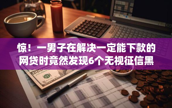 惊！一男子在解决一定能下款的网贷时竟然发现6个无视征信黑白100%秒下网贷app，事后分享了出来