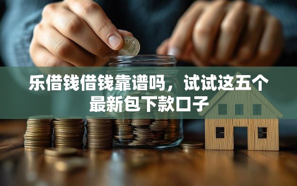 乐借钱借钱靠谱吗，试试这五个最新包下款口子