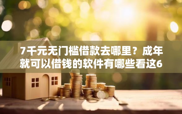 7千元无门槛借款去哪里？成年就可以借钱的软件有哪些看这6个平台
