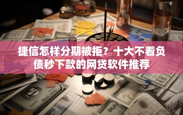 捷信怎样分期被拒?十大不看负债秒下款的网贷软件推荐 捷信怎样分期被拒?十大不看负债秒下款的网贷软件推荐