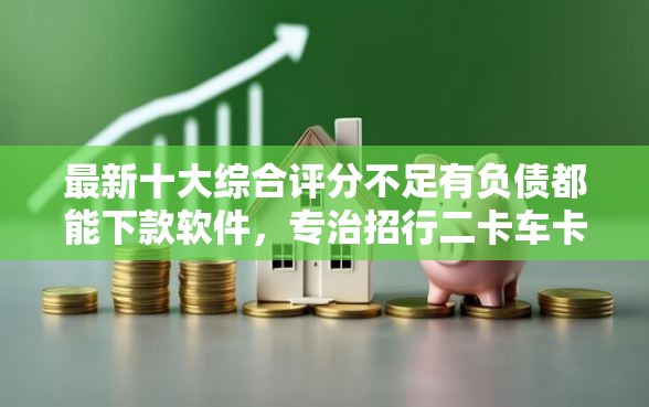 最新十大综合评分不足有负债都能下款软件,专治招行二卡车卡被拒 最新十大综合评分不足有负债都能下款软件,专治招行二卡车卡被拒
