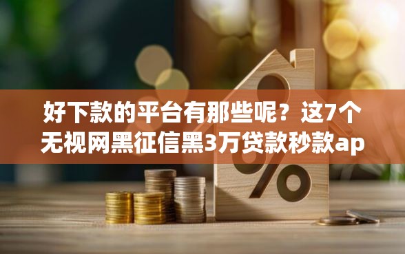 好下款的平台有那些呢？这7个无视网黑征信黑3万贷款秒款app名单值得一试