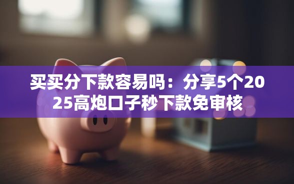 买买分下款容易吗：分享5个2025高炮口子秒下款免审核