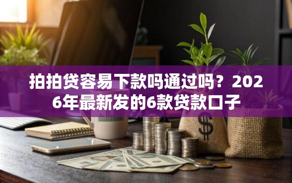 拍拍贷容易下款吗通过吗？2026年最新发的6款贷款口子