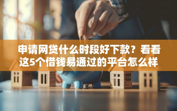 申请网贷什么时段好下款？看看这5个借钱易通过的平台怎么样